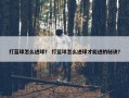 打蓝球怎么进球？ 打篮球怎么进球才能进的秘诀？