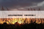 老外在中国足球训练？ 中国足球外国人？