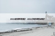 2021欧洲杯历程？ 2021年欧洲杯进程？