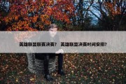 英雄联盟联赛决赛？ 英雄联盟决赛时间安排？