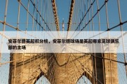 安菲尔德英超积分榜，安菲尔德球场是英超哪家足球俱乐部的主场