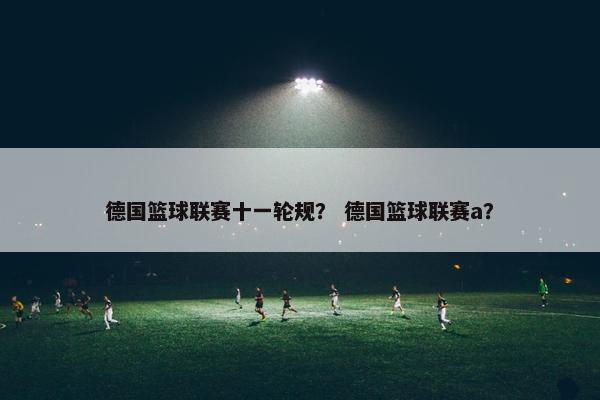 德国篮球联赛十一轮规？ 德国篮球联赛a？