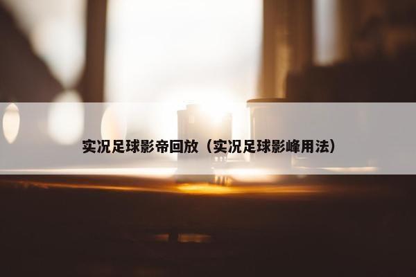 实况足球影帝回放（实况足球影峰用法）