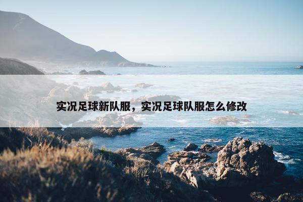 实况足球新队服，实况足球队服怎么修改
