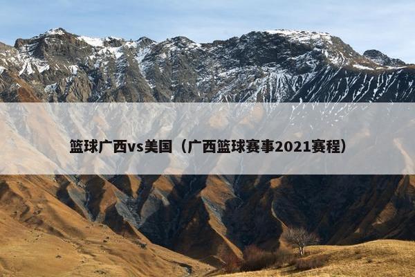 篮球广西vs美国（广西篮球赛事2021赛程）