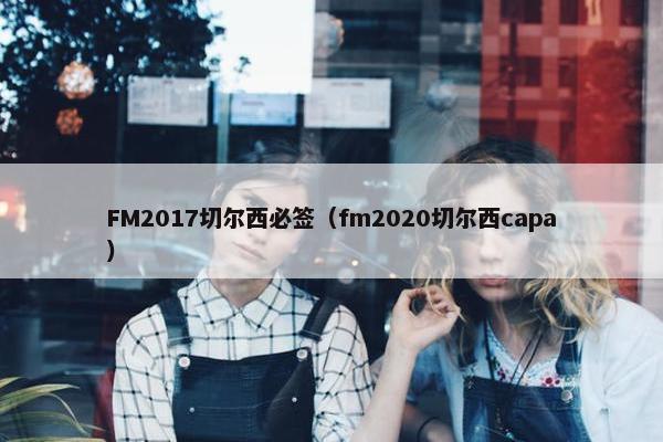 FM2017切尔西必签（fm2020切尔西capa）