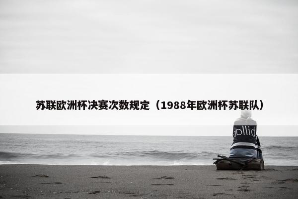 苏联欧洲杯决赛次数规定（1988年欧洲杯苏联队）