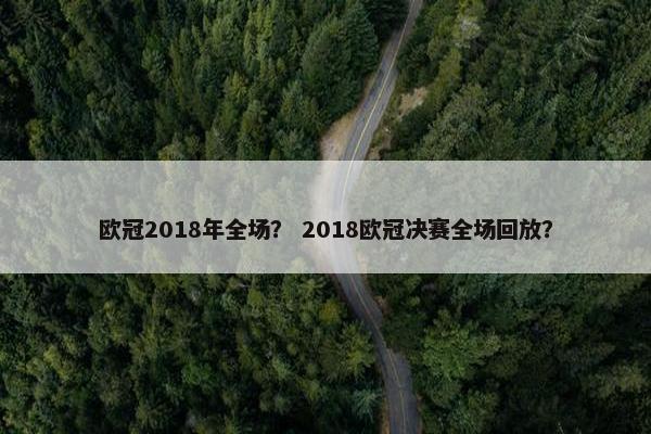 欧冠2018年全场？ 2018欧冠决赛全场回放？