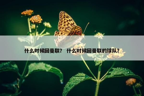什么时候回曼联？ 什么时候回曼联的球队？