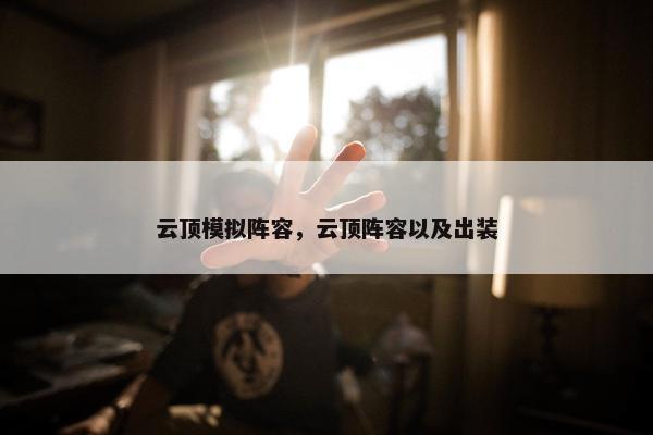 云顶模拟阵容，云顶阵容以及出装
