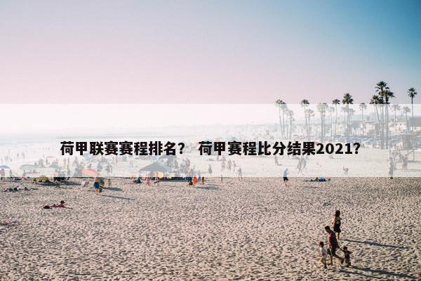 荷甲联赛赛程排名？ 荷甲赛程比分结果2021？