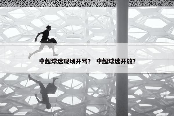 中超球迷现场开骂？ 中超球迷开放？