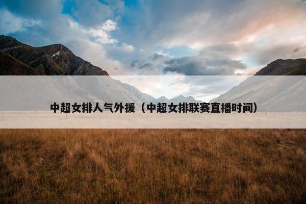 中超女排人气外援（中超女排联赛直播时间）