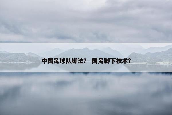 中国足球队脚法？ 国足脚下技术？