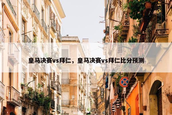 皇马决赛vs拜仁，皇马决赛vs拜仁比分预测