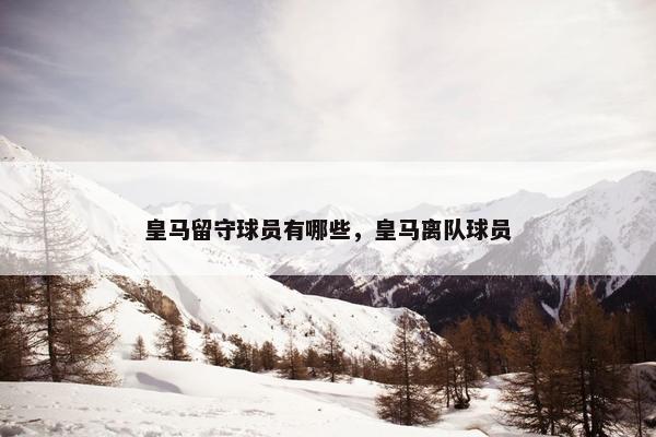 皇马留守球员有哪些，皇马离队球员
