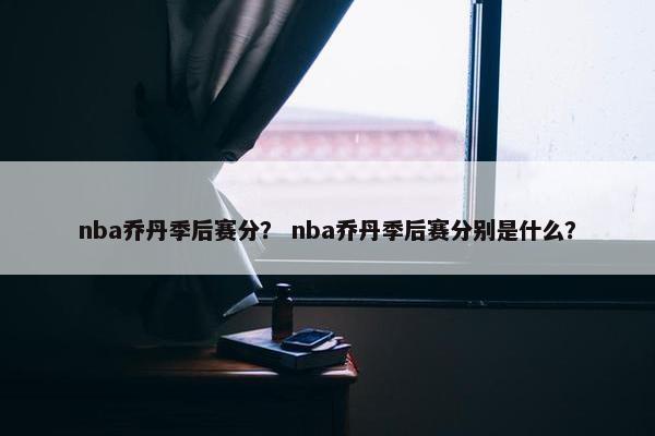 nba乔丹季后赛分？ nba乔丹季后赛分别是什么？