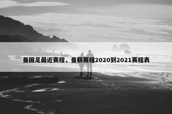 曼国足最近赛程，曼联赛程2020到2021赛程表