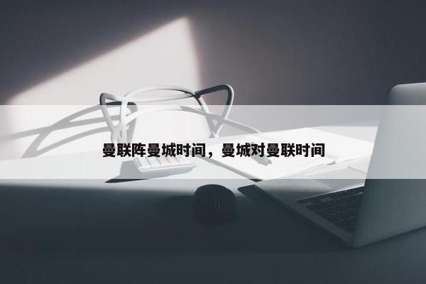 曼联阵曼城时间，曼城对曼联时间