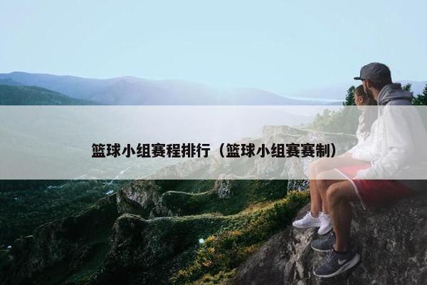 篮球小组赛程排行（篮球小组赛赛制）