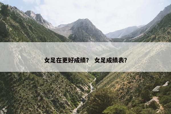 女足在更好成绩？ 女足成绩表？
