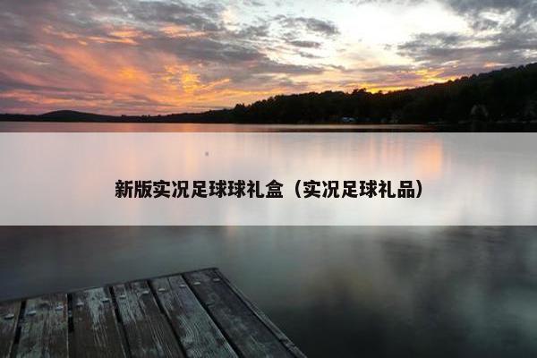 新版实况足球球礼盒（实况足球礼品）
