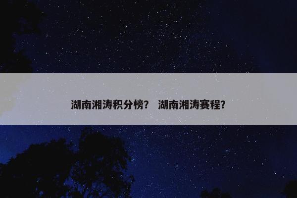 湖南湘涛积分榜？ 湖南湘涛赛程？