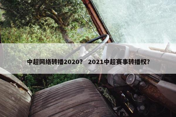 中超网络转播2020？ 2021中超赛事转播权？