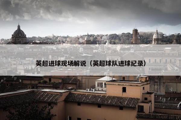 英超进球现场解说（英超球队进球纪录）