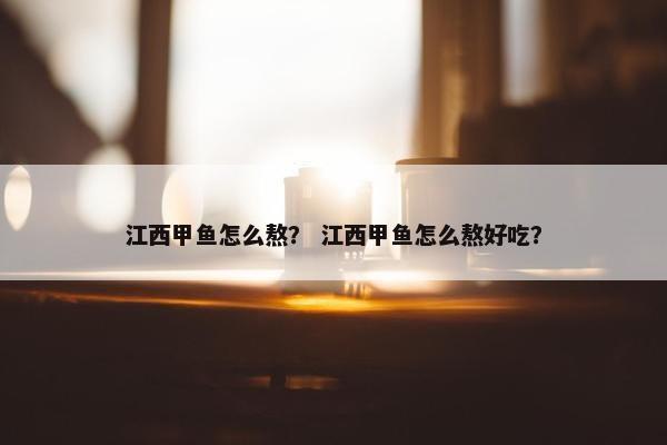 江西甲鱼怎么熬？ 江西甲鱼怎么熬好吃？