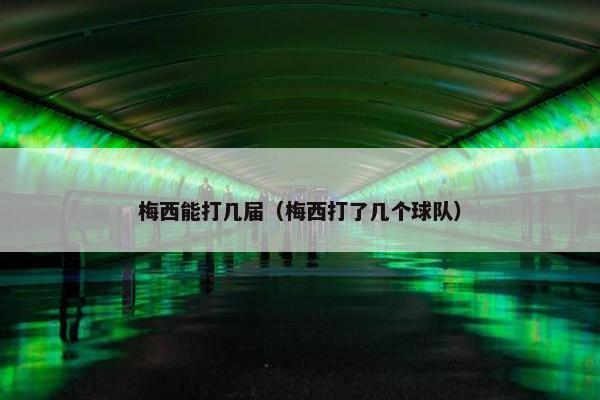 梅西能打几届（梅西打了几个球队）