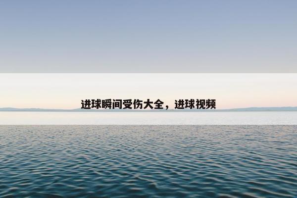 进球瞬间受伤大全，进球视频