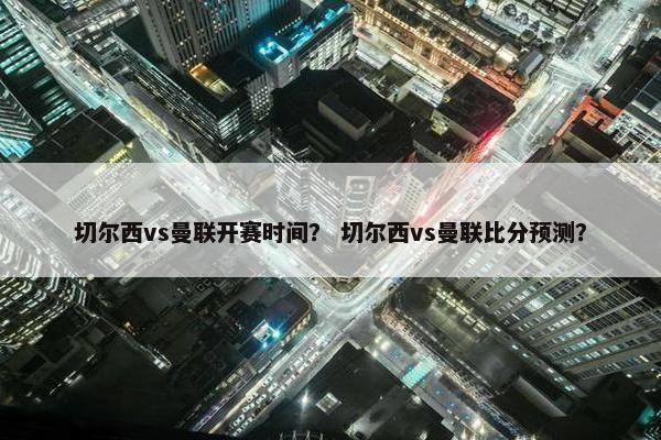 切尔西vs曼联开赛时间？ 切尔西vs曼联比分预测？