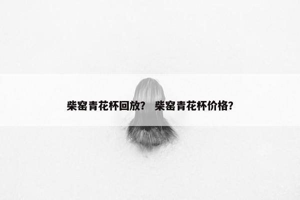柴窑青花杯回放？ 柴窑青花杯价格？