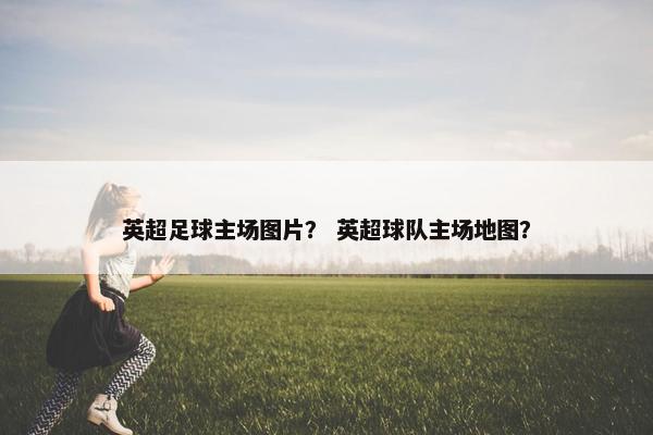 英超足球主场图片？ 英超球队主场地图？