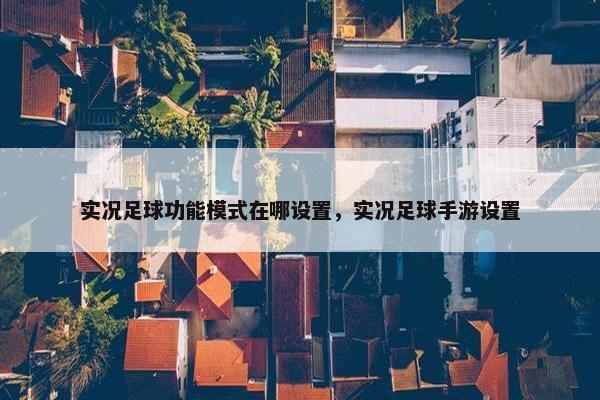 实况足球功能模式在哪设置，实况足球手游设置