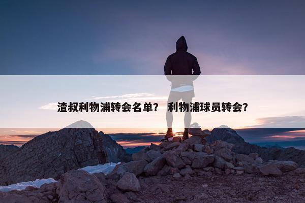 渣叔利物浦转会名单？ 利物浦球员转会？