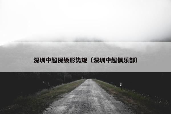 深圳中超保级形势规（深圳中超俱乐部）