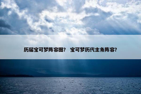历届宝可梦阵容图？ 宝可梦历代主角阵容？