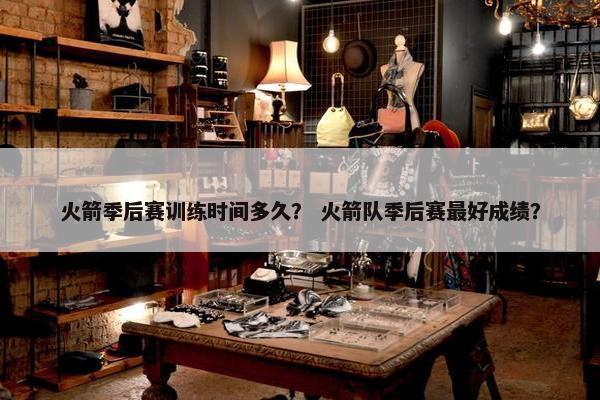 火箭季后赛训练时间多久？ 火箭队季后赛最好成绩？