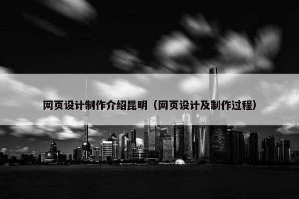网页设计制作介绍昆明（网页设计及制作过程）