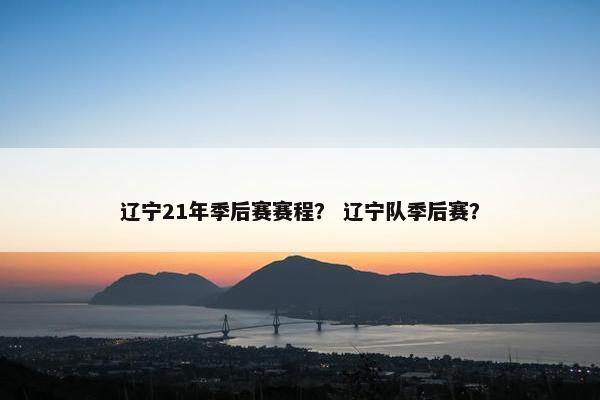 辽宁21年季后赛赛程？ 辽宁队季后赛？