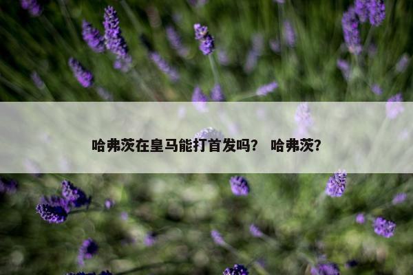 哈弗茨在皇马能打首发吗？ 哈弗茨？