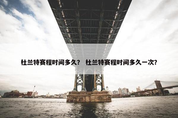 杜兰特赛程时间多久？ 杜兰特赛程时间多久一次？