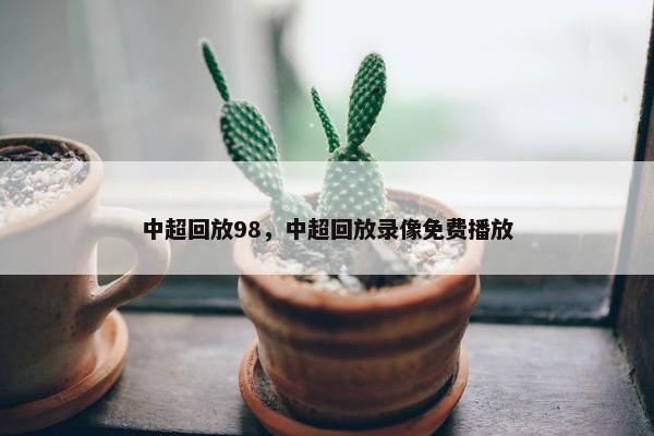 中超回放98，中超回放录像免费播放