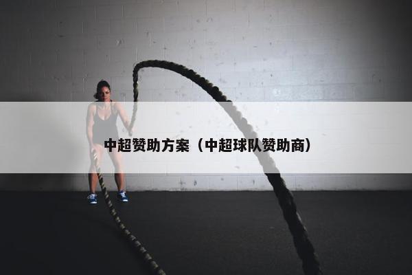 中超赞助方案（中超球队赞助商）