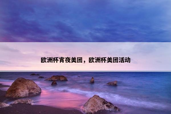 欧洲杯宵夜美团，欧洲杯美团活动