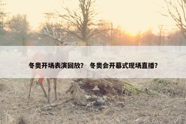 冬奥开场表演回放？ 冬奥会开幕式现场直播？