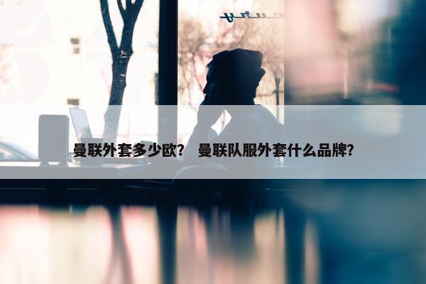 曼联外套多少欧？ 曼联队服外套什么品牌？