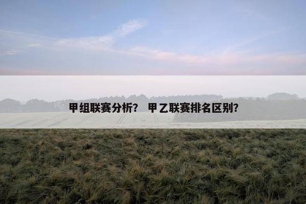 甲组联赛分析？ 甲乙联赛排名区别？